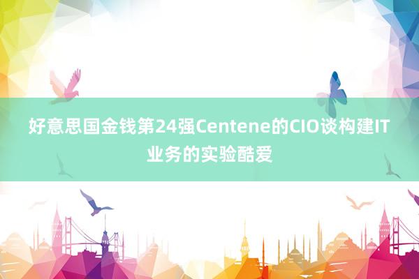 好意思国金钱第24强Centene的CIO谈构建IT业务的实验酷爱